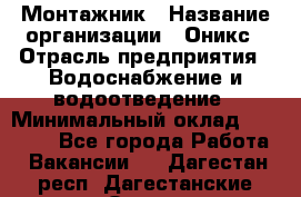 Монтажник › Название организации ­ Оникс › Отрасль предприятия ­ Водоснабжение и водоотведение › Минимальный оклад ­ 60 000 - Все города Работа » Вакансии   . Дагестан респ.,Дагестанские Огни г.